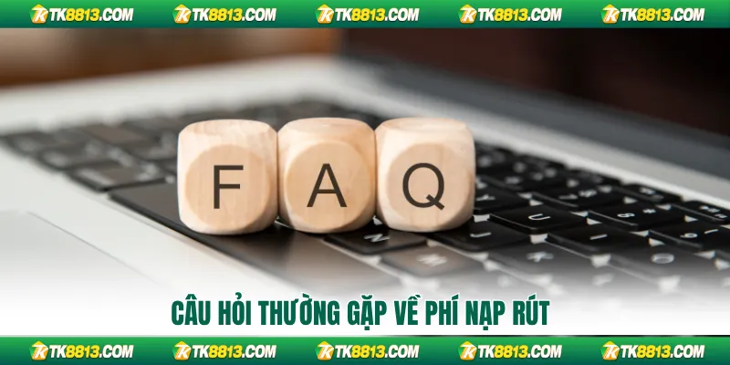 Câu hỏi thường gặp về phí nạp rút
